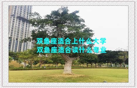 双鱼座适合上什么大学 双鱼座适合读什么专业